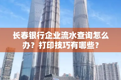 长春银行企业流水查询怎么办?打印技巧有哪些?