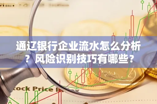 通辽银行企业流水怎么分析?风险识别技巧有哪些?
